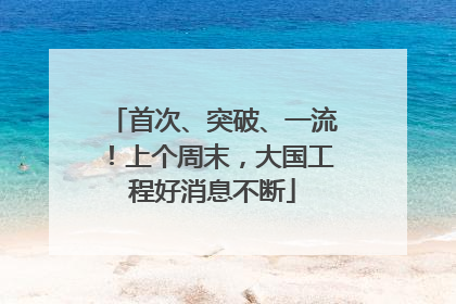 首次、突破、一流！上个周末，大国工程好消息不断