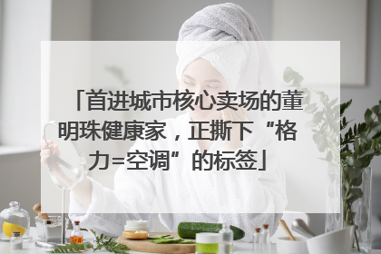 首进城市核心卖场的董明珠健康家，正撕下“格力=空调”的标签