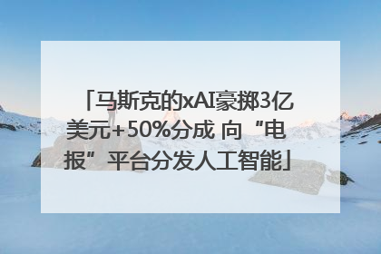 马斯克的xAI豪掷3亿美元+50%分成 向“电报”平台分发人工智能