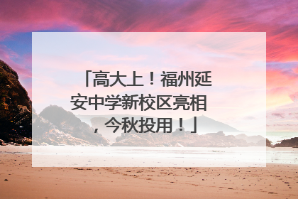 高大上！福州延安中学新校区亮相，今秋投用！
