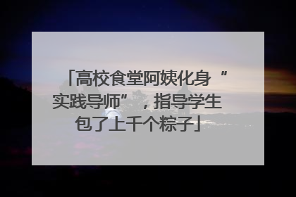高校食堂阿姨化身“实践导师”，指导学生包了上千个粽子