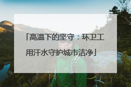 高温下的坚守：环卫工用汗水守护城市洁净