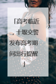 高考临近，十堰交警发布高考期间出行提醒