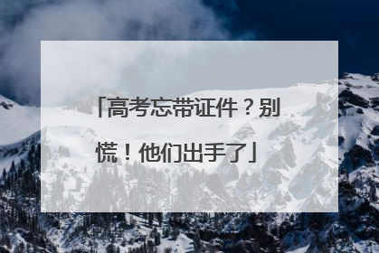 高考忘带证件？别慌！他们出手了