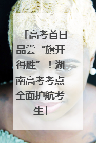 高考首日品尝“旗开得胜”！湖南高考考点全面护航考生