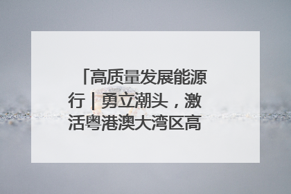高质量发展能源行｜勇立潮头，激活粤港澳大湾区高质量发展动力源