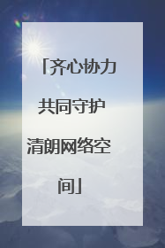 齐心协力 共同守护清朗网络空间