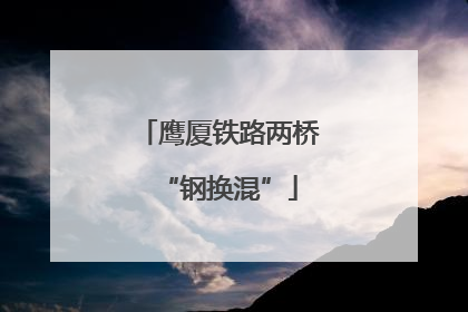 鹰厦铁路两桥“钢换混”