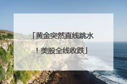 黄金突然直线跳水！美股全线收跌