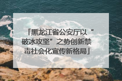 黑龙江省公安厅以“破冰攻坚”之势创新禁毒社会化宣传新格局