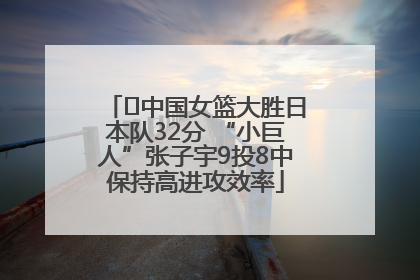 ﻿中国女篮大胜日本队32分 “小巨人”张子宇9投8中保持高进攻效率