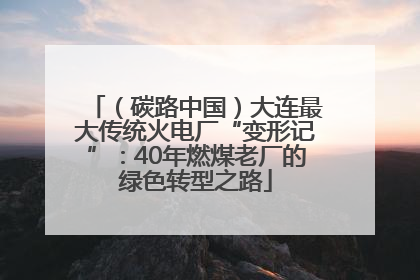 （碳路中国）大连最大传统火电厂“变形记”：40年燃煤老厂的绿色转型之路