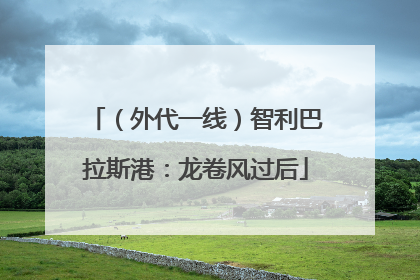 （外代一线）智利巴拉斯港：龙卷风过后