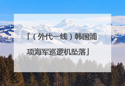（外代一线）韩国浦项海军巡逻机坠落