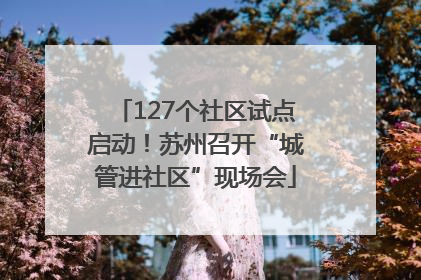127个社区试点启动！苏州召开“城管进社区”现场会
