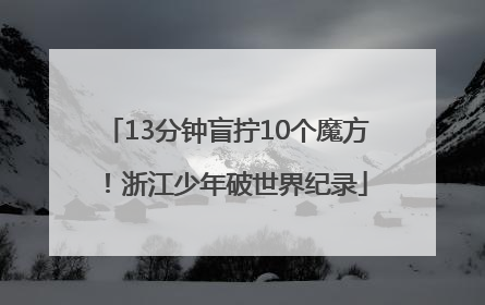13分钟盲拧10个魔方！浙江少年破世界纪录