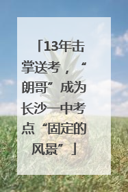 13年击掌送考，“朗哥”成为长沙一中考点“固定的风景”