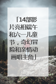 14部影片亮相端午和六一儿童节，奇幻冒险和亲情动画唱主角