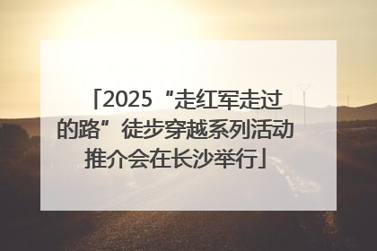 2025“走红军走过的路”徒步穿越系列活动推介会在长沙举行
