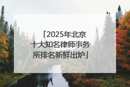 2025年北京十大知名律师事务所排名新鲜出炉