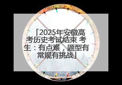2025年安徽高考历史考试结束 考生：有点难，题型有常规有挑战