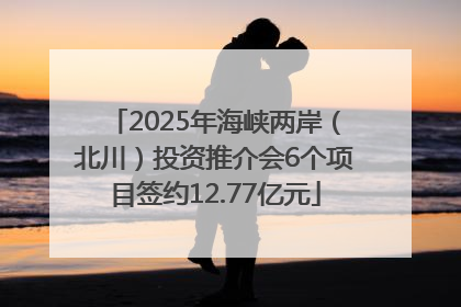 2025年海峡两岸（北川）投资推介会6个项目签约12.77亿元