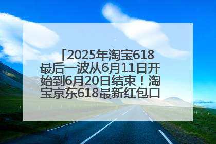 2025年淘宝618最后一波从6月11日开始到6月20日结束！淘宝京东618最新红包口令是：优惠礼包855