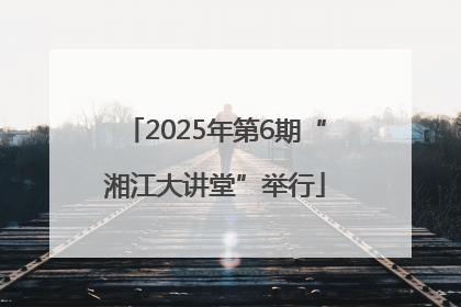 2025年第6期“湘江大讲堂”举行