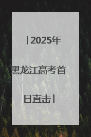 2025年黑龙江高考首日直击