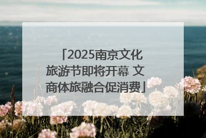 2025南京文化旅游节即将开幕 文商体旅融合促消费