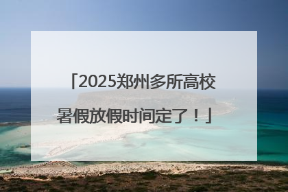 2025郑州多所高校暑假放假时间定了！