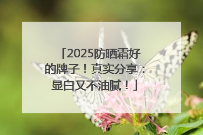 2025防晒霜好的牌子！真实分享：显白又不油腻！