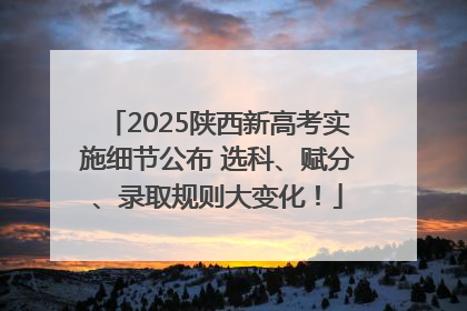 2025陕西新高考实施细节公布 选科、赋分、录取规则大变化！