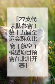 27支代表队参赛！第十五届全运会群众比赛（航空）模型项目预赛在北川开赛