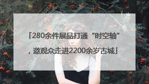 280余件展品打通“时空轴”，邀观众走进2200余岁古城