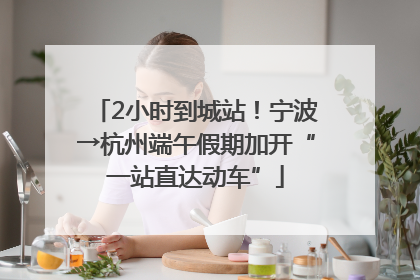 2小时到城站！宁波→杭州端午假期加开“一站直达动车”