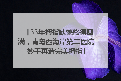 33年拇指缺憾终得圆满，青岛西海岸第二医院妙手再造完美拇指