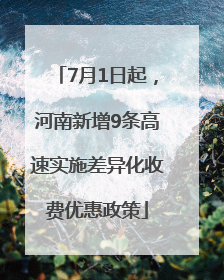 7月1日起，河南新增9条高速实施差异化收费优惠政策