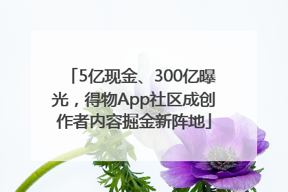 5亿现金、300亿曝光，得物App社区成创作者内容掘金新阵地