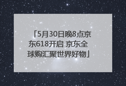 5月30日晚8点京东618开启 京东全球购汇聚世界好物