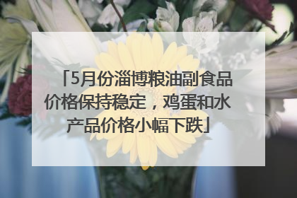 5月份淄博粮油副食品价格保持稳定，鸡蛋和水产品价格小幅下跌