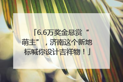 6.6万奖金悬赏“萌主”，济南这个新地标喊你设计吉祥物！