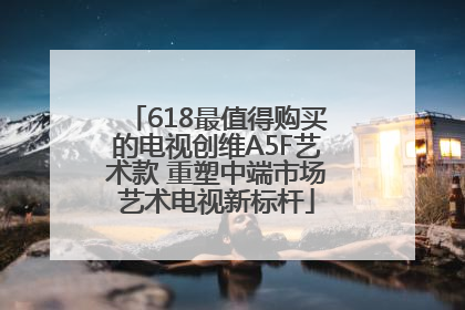618最值得购买的电视创维A5F艺术款 重塑中端市场艺术电视新标杆