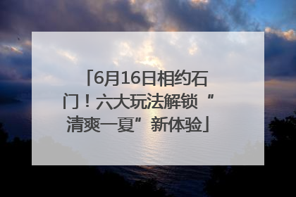 6月16日相约石门！六大玩法解锁“清爽一夏”新体验