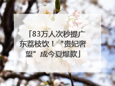 83万人次秒提广东荔枝饮！“贵妃奢望”成今夏爆款