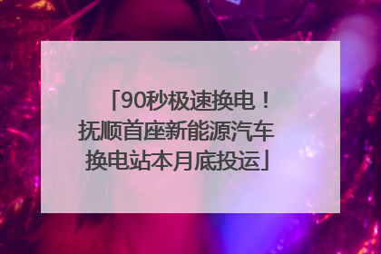 90秒极速换电！抚顺首座新能源汽车换电站本月底投运