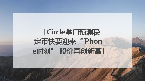 Circle掌门预测稳定币快要迎来“iPhone时刻” 股价再创新高