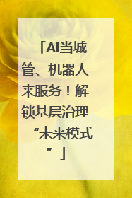 AI当城管、机器人来服务！解锁基层治理“未来模式”