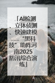 AI检测、立体侦测、快速建模……“黑科技”助阵河南2025防汛综合演练