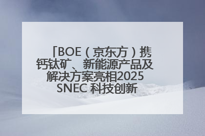 BOE（京东方）携钙钛矿、新能源产品及解决方案亮相2025 SNEC 科技创新赋能行业绿色发展